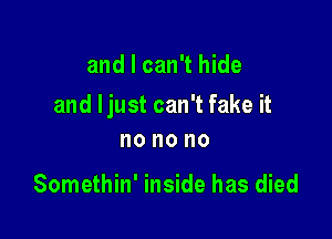 and I can't hide

and Ijust can't fake it

no no no

Somethin' inside has died