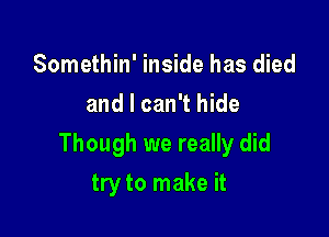 Somethin' inside has died
and I can't hide

Though we really did

try to make it