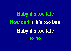 Baby it's too late

Now darlin' it's too late

Baby it's too late
no no