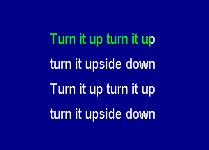 Turn it up turn it up
turn it upside down

Turn it up turn it up

turn it upside down