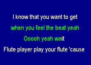 I know that you want to get

when you feel the beat yeah

Ooooh yeah wait

Flute player play your flute 'cause