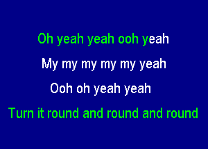 Oh yeah yeah ooh yeah
My my my my my yeah

Ooh oh yeah yeah

Turn it round and round and round