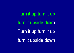 Turn it up turn it up
turn it upside down

Turn it up turn it up

turn it upside down