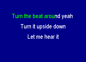 Turn the beat around yeah

Turn it upside down

Let me hear it