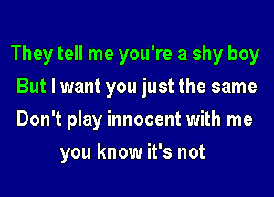 They tell me you're a shy boy
But I want you just the same
Don't play innocent with me

you know it's not