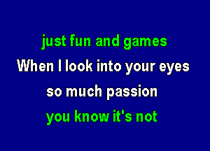 just fun and games

When I look into your eyes

so much passion
you know it's not