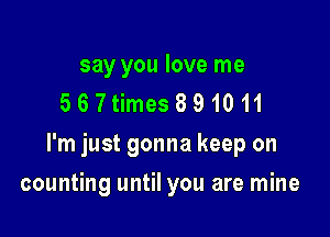 say you love me
567times891011

I'm just gonna keep on

counting until you are mine