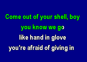 Come out of your shell, boy
you know we go
like hand in glove

you're afraid of giving in