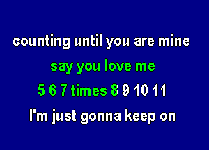 counting until you are mine

say you love me
567time3891011

I'm just gonna keep on