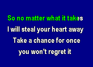 So no matter what it takes

I will steal your heart away

Take a chance for once
you won't regret it