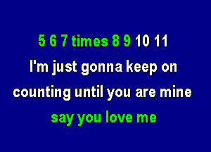567times891011
I'm just gonna keep on

counting until you are mine
say you love me