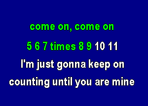 come on, come on
567times891011

I'm just gonna keep on

counting until you are mine