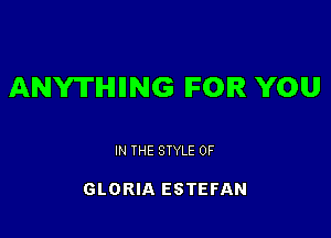 ANYTHING IFOIR YOU

IN THE STYLE 0F

GLORIA ESTEFAN