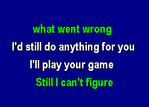 what went wrong
I'd still do anything for you

I'll play your game

Still I can't figure