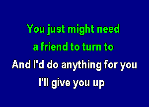 You just might need
a friend to turn to

And I'd do anything for you
I'll give you up