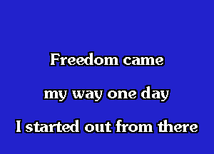 Freedom came

my way one day

lstarted out from there