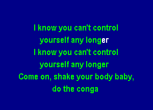 I know you can't control
yourself any longer
I know you can't control

yourself any longer
Come on, shake your body baby,
do the conga