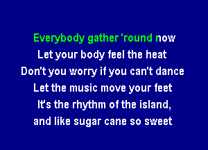 Everybody gather 'round now
Let your body feel the heat
Don't you worry if you can't dance
Let the music move your feet
Its the rhythm ofthe island,

and like sugar cane so sweet I