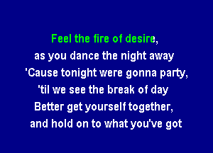 Feel the fire of desire,
as you dance the night away
'Cause tonight were gonna party,
'til we see the break of day
Better get yourself together.
and hold on to what you've got