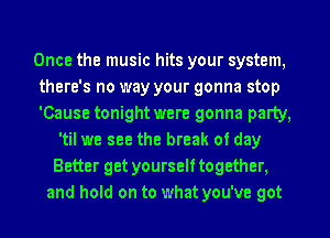 Once the music hits your system,
there's no way your gonna stop
'Cause tonight were gonna party,

'til we see the break of day
Better get yourself together.
and hold on to what you've got