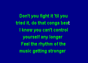 Don't you fight it 'til you
tried it, do that conga beat
I know you can't control

yourself any longer
Feel the rhythm ofthe
music getting stronger