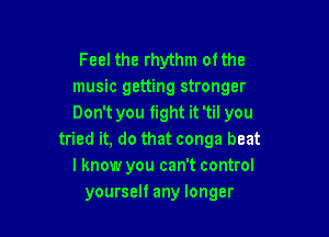 Feel the rhythm otthe
music getting stronger
Don't you fight it 'til you

tried it, do that conga beat
I know you can't control
yourself any longer