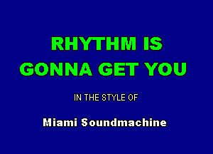 RHYTHM IIS
GONNA GET YOU

IN THE STYLE 0F

Miami Soundmachine