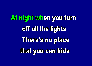 At night when you turn
off all the lights

There's no place

that you can hide