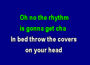 Oh no the rhythm
is gonna get cha

ln bed throw the covers
on your head
