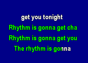get you tonight
Rhythm is gonna get cha

Rhythm is gonna get you

The rhythm is gonna