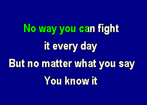 No way you can fight
it every day

But no matter what you say

You know it