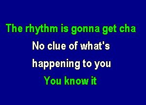 The rhythm is gonna get cha
No clue of what's

happening to you

You know it