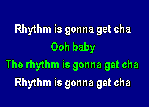 Rhythm is gonna get cha
Ooh baby

The rhythm is gonna get cha

Rhythm is gonna get cha