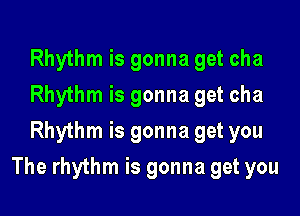 Rhythm is gonna get cha
Rhythm is gonna get cha
Rhythm is gonna get you

The rhythm is gonna get you