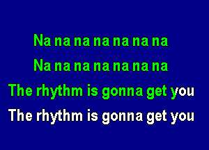 Nanananananana
Na na na na na na na
The rhythm is gonna get you

The rhythm is gonna get you