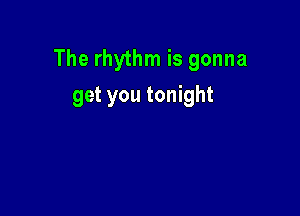 The rhythm is gonna

get you tonight