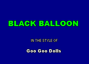 BILACIK BALLOON

IN THE STYLE OF

Goo Goo Dolls