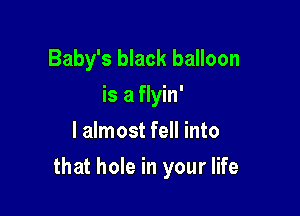 Baby's black balloon
is a flyin'
I almost fell into

that hole in your life