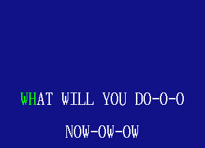 WHAT WILL YOU DO-O-O
NOW-OW-OW