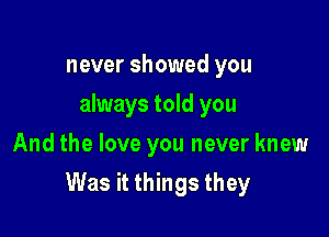 never showed you
always told you
And the love you never knew

Was it things they