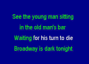 See the young man sitting
in the old man's bar

Waiting for his turn to die

Broadway is dark tonight