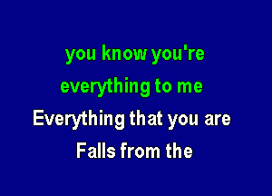 you know you're
everything to me

Everything that you are
Falls from the