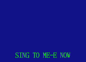 SING T0 ME-E NOW