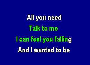 All you need
Talk to me

I can feel you falling
And I wanted to be