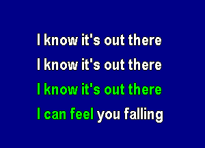 I know it's out there
I know it's out there
I know it's out there

I can feel you falling