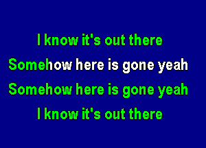 I know it's out there
Somehow here is gone yeah

Somehow here is gone yeah

I know it's out there