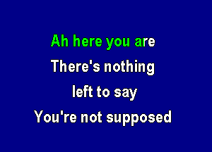 Ah here you are
There's nothing
left to say

You're not supposed