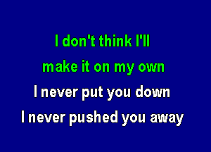 I don't think I'll
make it on my own
I never put you down

I never pushed you away