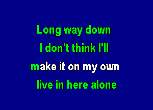 Long way down
I don't think I'll

make it on my own

live in here alone