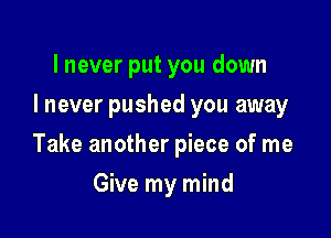 I never put you down
I never pushed you away

Take another piece of me

Give my mind